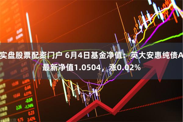 实盘股票配资门户 6月4日基金净值：英大安惠纯债A最新净值1.0504，涨0.02%