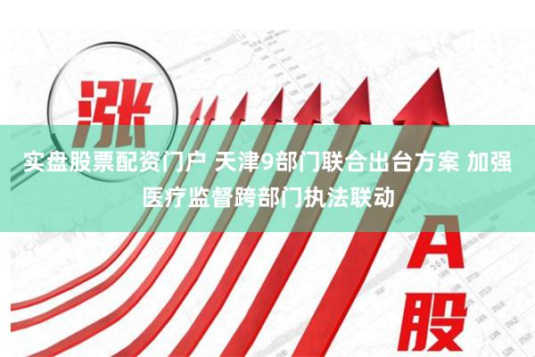 实盘股票配资门户 天津9部门联合出台方案 加强医疗监督跨部门执法联动