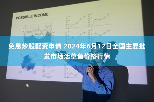 免息炒股配资申请 2024年6月12日全国主要批发市场活草鱼价格行情