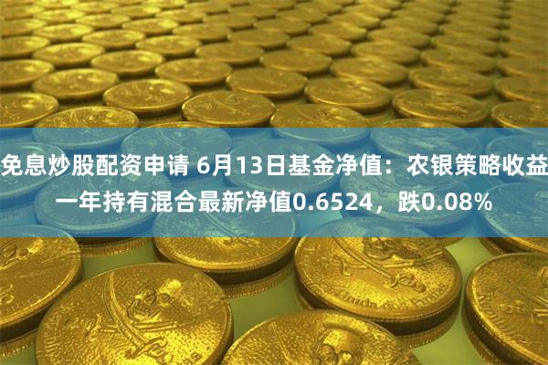 免息炒股配资申请 6月13日基金净值：农银策略收益一年持有混合最新净值0.6524，跌0.08%