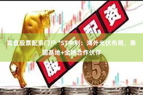 实盘股票配资门户 *ST中利：海外光伏布局，泰国基地+全球合作伙伴