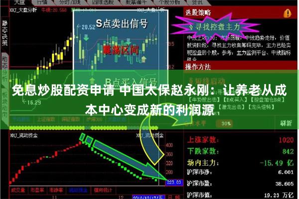 免息炒股配资申请 中国太保赵永刚：让养老从成本中心变成新的利润源