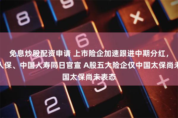 免息炒股配资申请 上市险企加速跟进中期分红，中国人保、中国人寿同日官宣 A股五大险企仅中国太保尚未表态