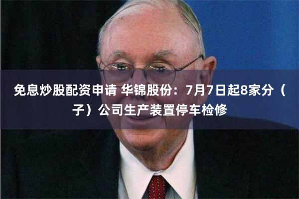 免息炒股配资申请 华锦股份：7月7日起8家分（子）公司生产装置停车检修