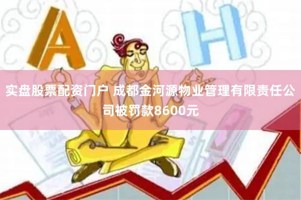 实盘股票配资门户 成都金河源物业管理有限责任公司被罚款8600元