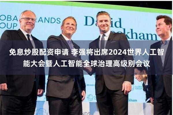 免息炒股配资申请 李强将出席2024世界人工智能大会暨人工智能全球治理高级别会议