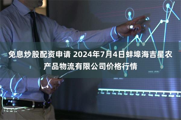 免息炒股配资申请 2024年7月4日蚌埠海吉星农产品物流有限公司价格行情