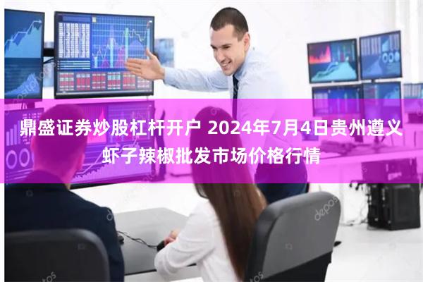 鼎盛证券炒股杠杆开户 2024年7月4日贵州遵义虾子辣椒批发市场价格行情