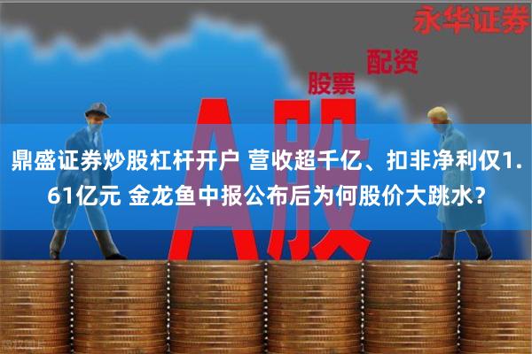 鼎盛证券炒股杠杆开户 营收超千亿、扣非净利仅1.61亿元 金龙鱼中报公布后为何股价大跳水？