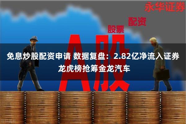 免息炒股配资申请 数据复盘：2.82亿净流入证券 龙虎榜抢筹金龙汽车