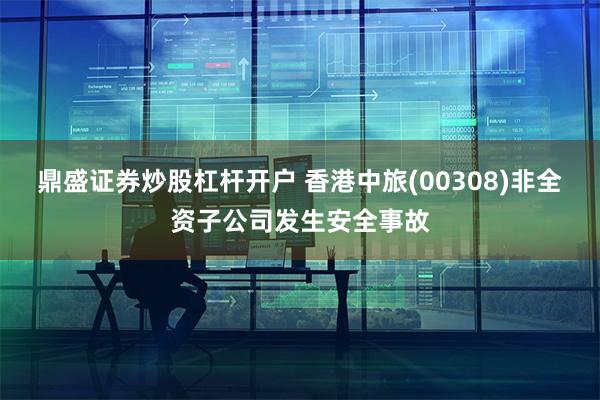 鼎盛证券炒股杠杆开户 香港中旅(00308)非全资子公司发生安全事故