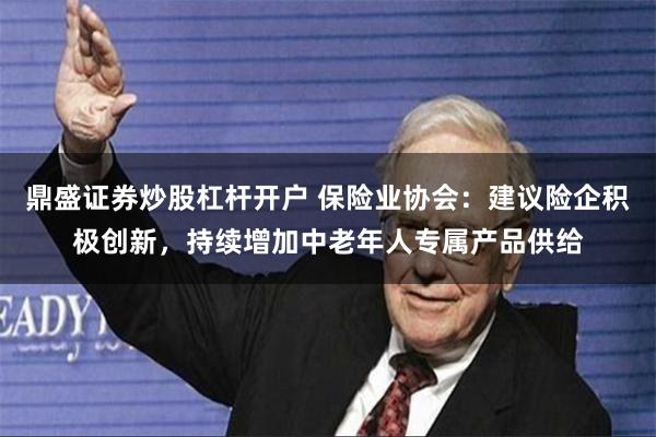 鼎盛证券炒股杠杆开户 保险业协会：建议险企积极创新，持续增加中老年人专属产品供给