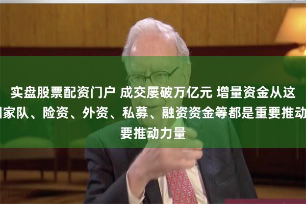 实盘股票配资门户 成交屡破万亿元 增量资金从这来 国家队、险资、外资、私募、融资资金等都是重要推动力量