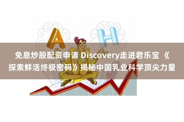 免息炒股配资申请 Discovery走进君乐宝 《探索鲜活终极密码》揭秘中国乳业科学顶尖力量