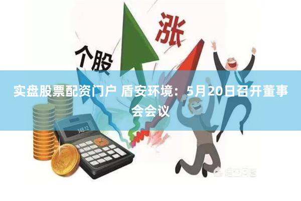 实盘股票配资门户 盾安环境：5月20日召开董事会会议