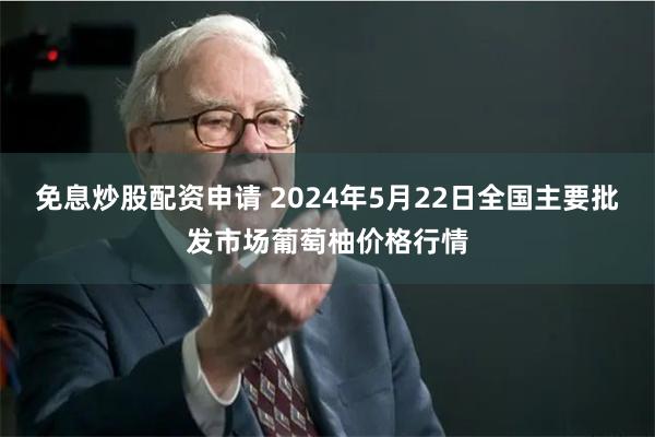 免息炒股配资申请 2024年5月22日全国主要批发市场葡萄柚价格行情