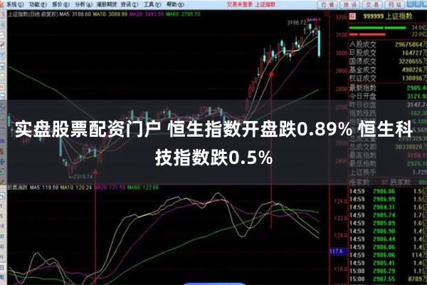 实盘股票配资门户 恒生指数开盘跌0.89% 恒生科技指数跌0.5%