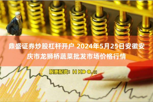 鼎盛证券炒股杠杆开户 2024年5月25日安徽安庆市龙狮桥蔬菜批发市场价格行情