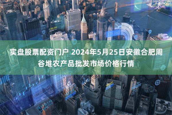 实盘股票配资门户 2024年5月25日安徽合肥周谷堆农产品批发市场价格行情