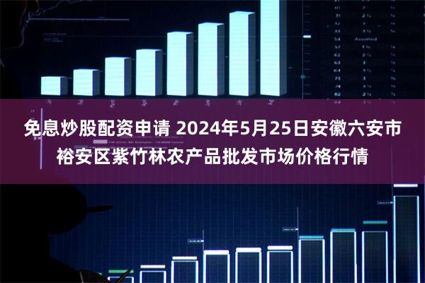 免息炒股配资申请 2024年5月25日安徽六安市裕安区紫竹林农产品批发市场价格行情