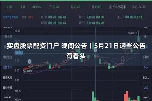 实盘股票配资门户 晚间公告丨5月21日这些公告有看头