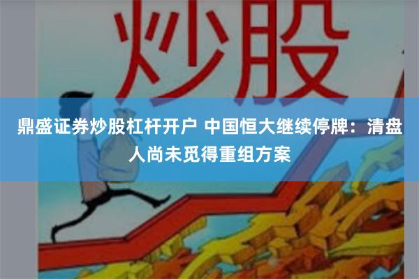 鼎盛证券炒股杠杆开户 中国恒大继续停牌：清盘人尚未觅得重组方案