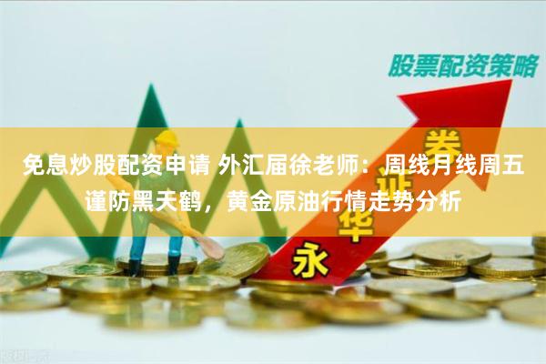 免息炒股配资申请 外汇届徐老师：周线月线周五谨防黑天鹤，黄金原油行情走势分析