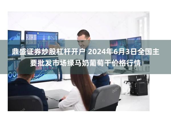 鼎盛证券炒股杠杆开户 2024年6月3日全国主要批发市场绿马奶葡萄干价格行情