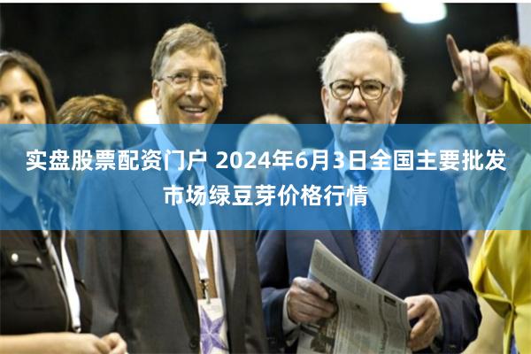 实盘股票配资门户 2024年6月3日全国主要批发市场绿豆芽价格行情