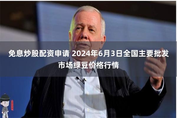 免息炒股配资申请 2024年6月3日全国主要批发市场绿豆价格行情