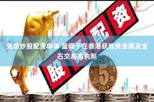 免息炒股配资申请 蓝帽子在香港获批贵金属及宝石交易商执照