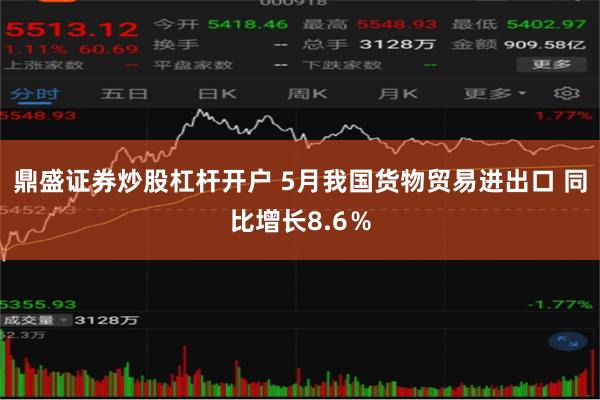 鼎盛证券炒股杠杆开户 5月我国货物贸易进出口 同比增长8.6％