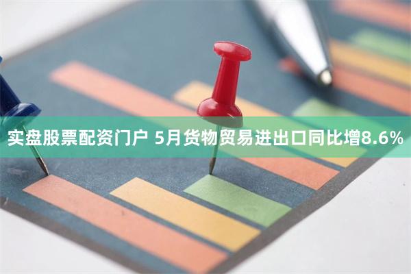 实盘股票配资门户 5月货物贸易进出口同比增8.6%