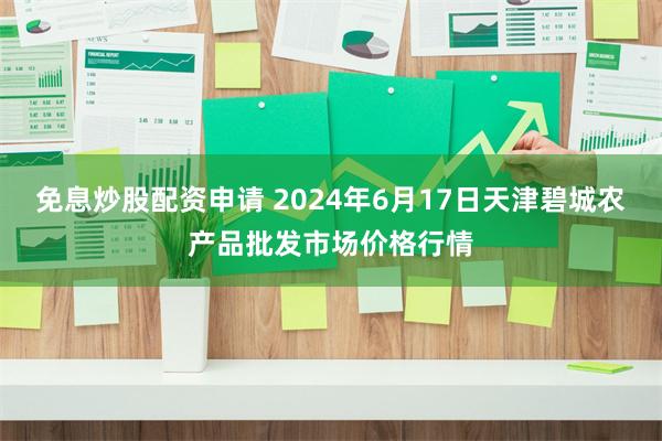 免息炒股配资申请 2024年6月17日天津碧城农产品批发市场价格行情