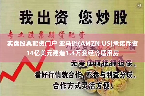 实盘股票配资门户 亚马逊(AMZN.US)承诺斥资14亿美元建造1.4万套经济适用房