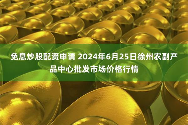 免息炒股配资申请 2024年6月25日徐州农副产品中心批发市场价格行情