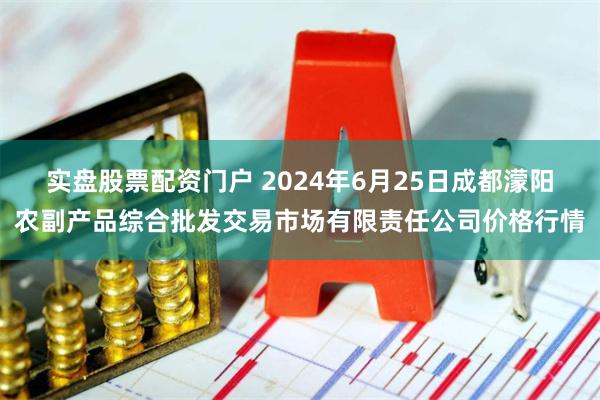 实盘股票配资门户 2024年6月25日成都濛阳农副产品综合批发交易市场有限责任公司价格行情