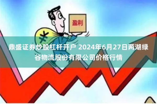 鼎盛证券炒股杠杆开户 2024年6月27日两湖绿谷物流股份有限公司价格行情