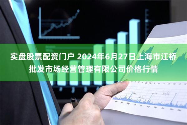 实盘股票配资门户 2024年6月27日上海市江桥批发市场经营管理有限公司价格行情