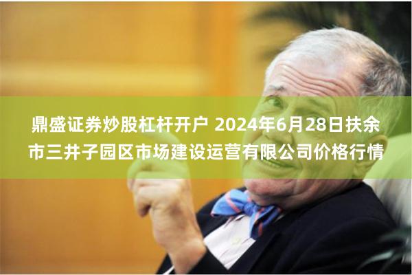 鼎盛证券炒股杠杆开户 2024年6月28日扶余市三井子园区市场建设运营有限公司价格行情