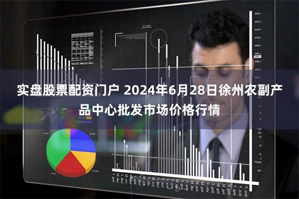 实盘股票配资门户 2024年6月28日徐州农副产品中心批发市场价格行情