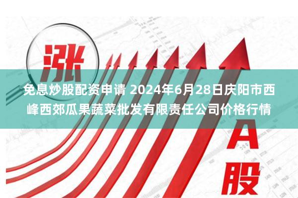 免息炒股配资申请 2024年6月28日庆阳市西峰西郊瓜果蔬菜批发有限责任公司价格行情