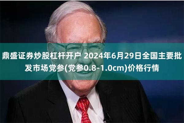 鼎盛证券炒股杠杆开户 2024年6月29日全国主要批发市场党参(党参0.8-1.0cm)价格行情