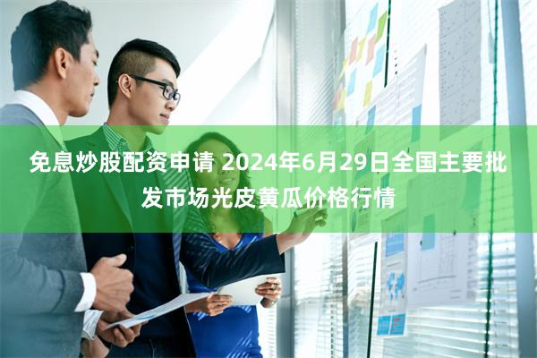 免息炒股配资申请 2024年6月29日全国主要批发市场光皮黄瓜价格行情