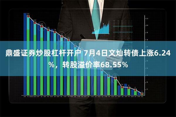 鼎盛证券炒股杠杆开户 7月4日文灿转债上涨6.24%，转股溢价率68.55%