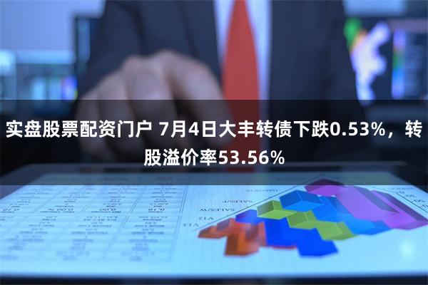 实盘股票配资门户 7月4日大丰转债下跌0.53%，转股溢价率53.56%