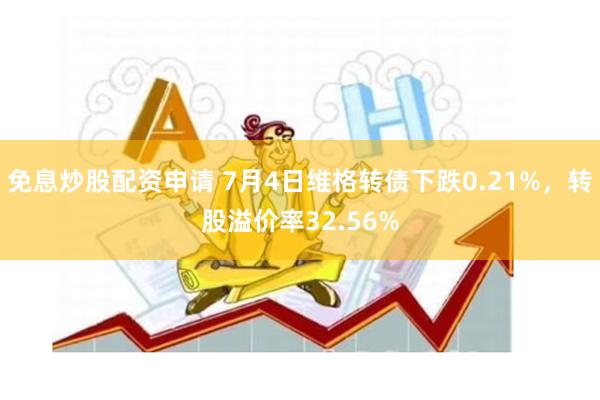 免息炒股配资申请 7月4日维格转债下跌0.21%，转股溢价率32.56%