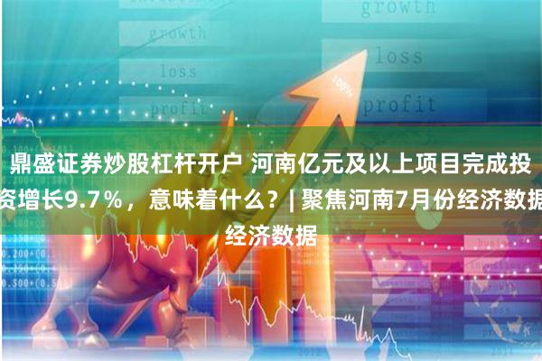 鼎盛证券炒股杠杆开户 河南亿元及以上项目完成投资增长9.7％，意味着什么？| 聚焦河南7月份经济数据