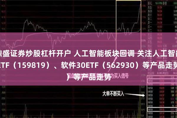 鼎盛证券炒股杠杆开户 人工智能板块回调 关注人工智能ETF（159819）、软件30ETF（562930）等产品走势