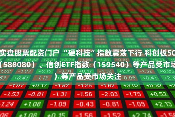 实盘股票配资门户 “硬科技”指数震荡下行 科创板50ETF（588080）、信创ETF指数（1595